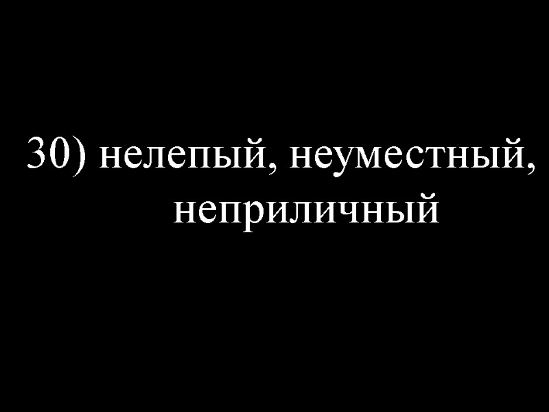 30) нелепый, неуместный, неприличный
